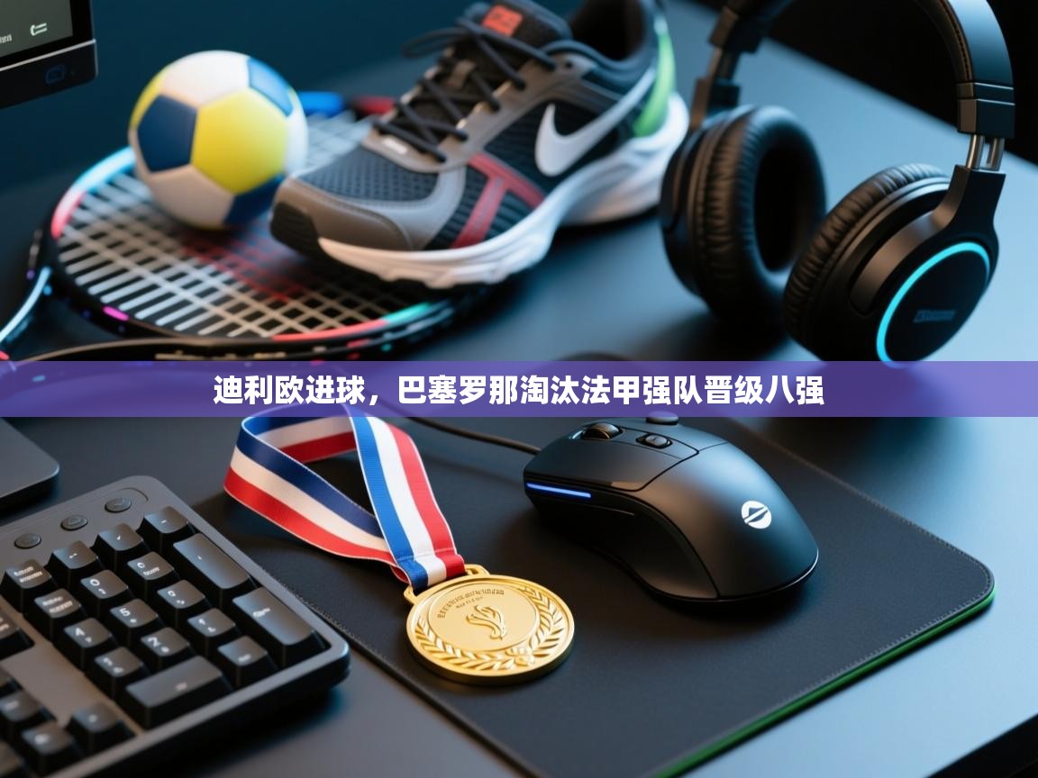 迪利欧进球，巴塞罗那淘汰法甲强队晋级八强  第2张